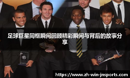 足球巨星同框瞬间回顾精彩瞬间与背后的故事分享