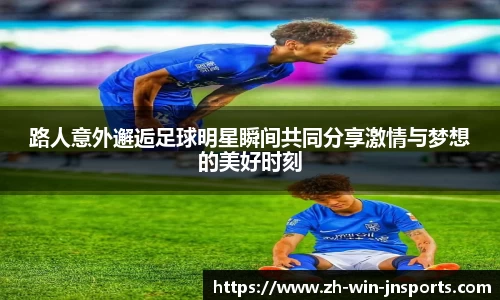 路人意外邂逅足球明星瞬间共同分享激情与梦想的美好时刻