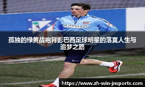孤独的绿黄战袍背影巴西足球明星的落寞人生与追梦之路