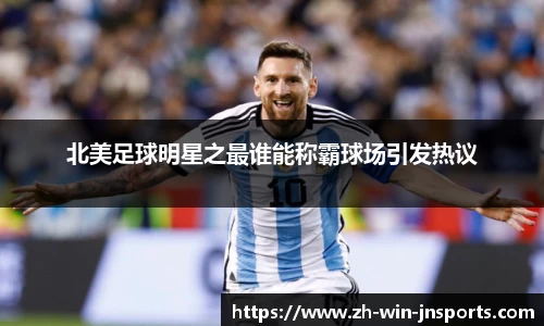 北美足球明星之最谁能称霸球场引发热议