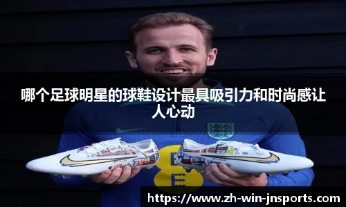 哪个足球明星的球鞋设计最具吸引力和时尚感让人心动
