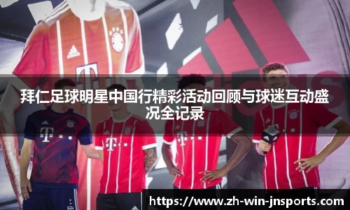 拜仁足球明星中国行精彩活动回顾与球迷互动盛况全记录