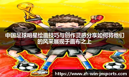 中国足球明星绘画技巧与创作灵感分享如何将他们的风采展现于画布之上