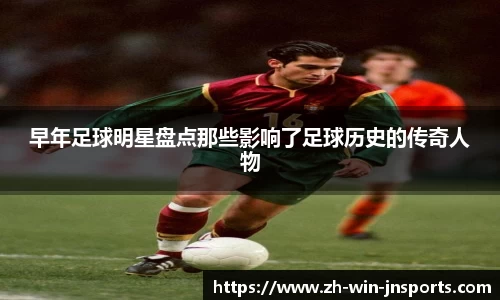 早年足球明星盘点那些影响了足球历史的传奇人物