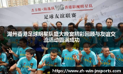 湖州香港足球明星队盛大晚宴精彩回顾与友谊交流活动圆满成功